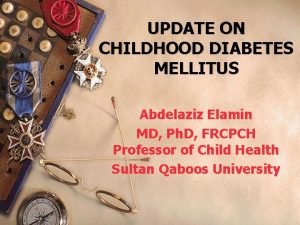 UPDATE ON CHILDHOOD DIABETES MELLITUS Abdelaziz Elamin MD