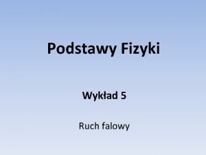 Podstawy Fizyki Wykad 5 Ruch falowy Pojcia oglne