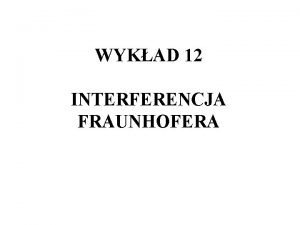 WYKAD 12 INTERFERENCJA FRAUNHOFERA PLAN WYKADU q Dyfrakcja