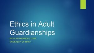 Ethics in Adult Guardianships KATIE KRUKENBERG LCSW UNIVERSITY