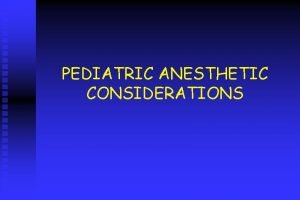 PEDIATRIC ANESTHETIC CONSIDERATIONS KIDS ARE NOT SMALL ADULTS
