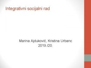 Integrativni socijalni rad Marina Ajdukovi Kristina Urbanc 2019