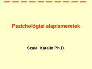Pszicholgiai alapismeretek Szalai Katalin Ph D A pszicholgia