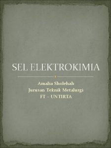 SEL ELEKTROKIMIA Amalia Sholehah Jurusan Teknik Metalurgi FT