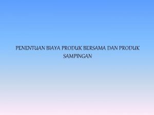 PENENTUAN BIAYA PRODUK BERSAMA DAN PRODUK SAMPINGAN Pengertian