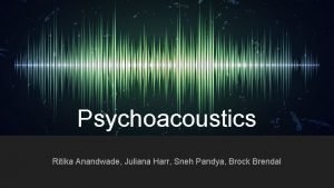 Psychoacoustics Ritika Anandwade Juliana Harr Sneh Pandya Brock