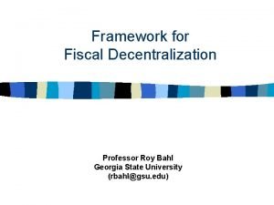 Framework for Fiscal Decentralization Professor Roy Bahl Georgia