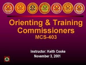 Orienting Training Commissioners MCS403 Instructor Keith Cooke November