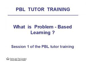 PBL TUTOR TRAINING What is Problem Based Learning