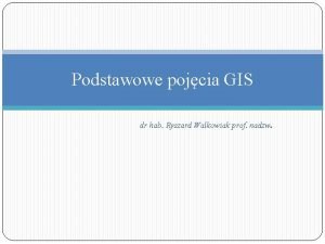 Podstawowe pojcia GIS dr hab Ryszard Walkowiak prof