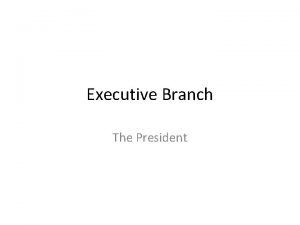 Executive Branch The President Executive Branch The branch