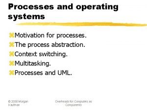 Processes and operating systems z Motivation for processes