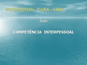 PSICOLOGIA PARA ADM Aula COMPETNCIA INTERPESSOAL COMPETNCIA INTERPESSOAL