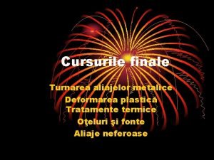 Cursurile finale Turnarea aliajelor metalice Deformarea plastic Tratamente