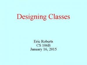 Designing Classes Eric Roberts CS 106 B January