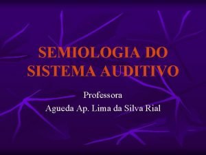 SEMIOLOGIA DO SISTEMA AUDITIVO Professora Agueda Ap Lima