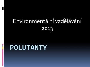 Environmentln vzdlvn 2013 POLUTANTY Polutanty Polutant je plynn