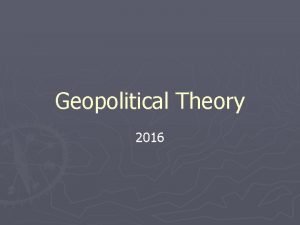 Geopolitical Theory 2016 What is Geopolitics Geopolitics The