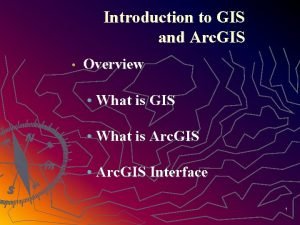Introduction to GIS and Arc GIS Overview What Introduction to GIS and Arc GIS Overview What