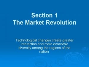 Section 1 The Market Revolution Technological changes create