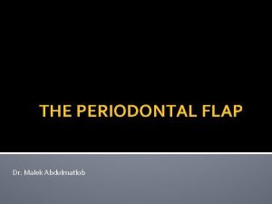 THE PERIODONTAL FLAP Dr Malek Abdulmatlob PERIODONTAL FLAP