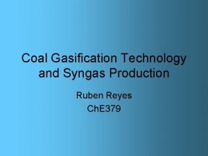 Coal Gasification Technology and Syngas Production Ruben Reyes