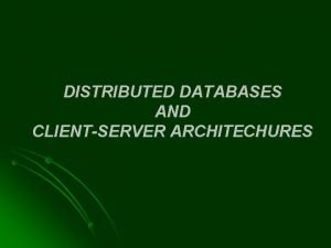 DISTRIBUTED DATABASES AND CLIENTSERVER ARCHITECHURES CONTENTS Distributed Database