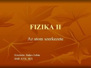 FIZIKA II Az atom szerkezete Ksztette Balzs Zoltn