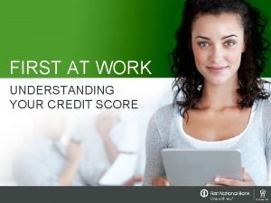 FIRST AT WORK UNDERSTANDING YOUR CREDIT SCORE The