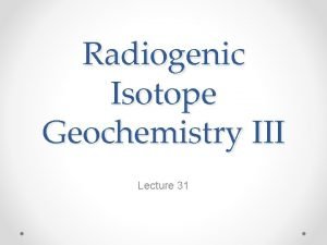 Radiogenic Isotope Geochemistry III Lecture 31 The RbSr