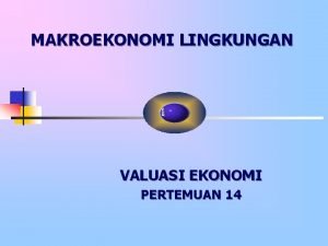 MAKROEKONOMI LINGKUNGAN VALUASI EKONOMI PERTEMUAN 14 PENDAHULUAN Fokus