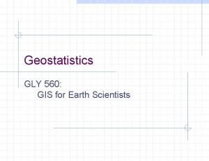Geostatistics GLY 560 GIS for Earth Scientists Introduction