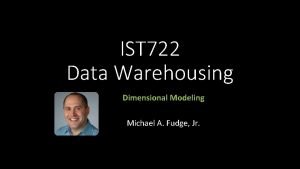 IST 722 Data Warehousing Dimensional Modeling Michael A