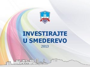 INVESTIRAJTE U SMEDEREVO 2013 INVESTIRAJTE U SMEDEREVO Smederevo