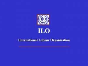 ILO International Labour Organization International Labour Organization The