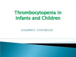 Thrombocytopenia in Infants and Children KANUPRIYA CHATURVEDI 1