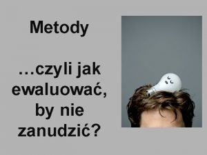 Metody czyli jak ewaluowa by nie zanudzi Badanie