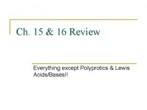 Ch 15 16 Review Everything except Polyprotics Lewis