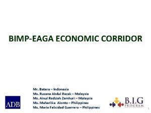 BIMPEAGA ECONOMIC CORRIDOR Mr Batara Indonesia Ms Ruzana