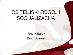 OBITELJSKI ODGOJ I SOCIJALIZACIJA Ana Kiurek Dino Duani