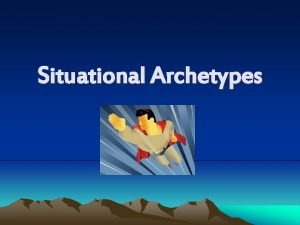 Situational Archetypes Definition Archetypes are things patterned after
