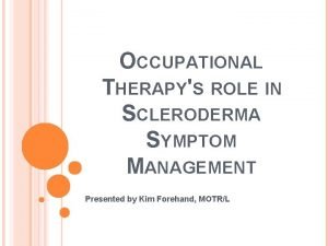 OCCUPATIONAL THERAPYS ROLE IN SCLERODERMA SYMPTOM MANAGEMENT Presented