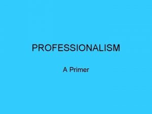 PROFESSIONALISM A Primer Professionalism When you think of