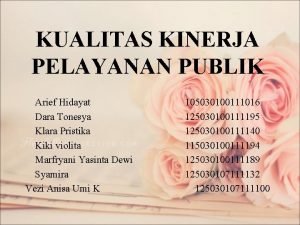 KUALITAS KINERJA PELAYANAN PUBLIK Arief Hidayat 105030100111016 Dara