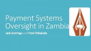 Payment Systems Oversight in Zambia Jack Dumingu and