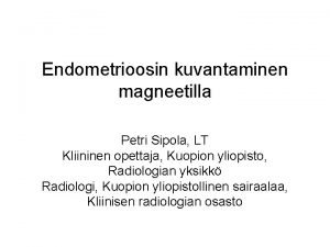 Endometrioosin kuvantaminen magneetilla Petri Sipola LT Kliininen opettaja