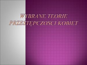 WYBRANE TEORIE PRZESTPCZOCI KOBIET PRZESTPCZO KOBIECA RYS HISTORYCZNY