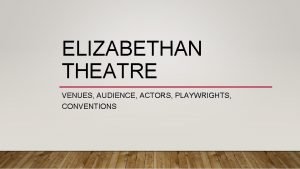 ELIZABETHAN THEATRE VENUES AUDIENCE ACTORS PLAYWRIGHTS CONVENTIONS VENUES