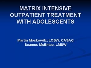 MATRIX INTENSIVE OUTPATIENT TREATMENT WITH ADOLESCENTS Martin Moskowitz