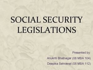 SOCIAL SECURITY LEGISLATIONS Presented by Anukriti Bhatnagar 08